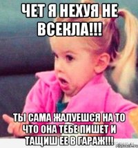 чет я нехуя не всекла!!! ты сама жалуешся на то что она тебе пишет и тащиш ее в гараж!!!