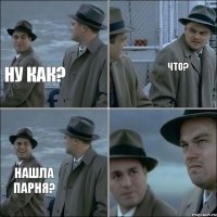 Ну как? Что? Нашла парня?