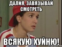 далия, завязывай смотреть всякую хуйню!