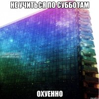 не учиться по субботам охуенно