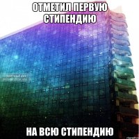 отметил первую стипендию на всю стипендию