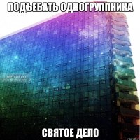 подъебать одногруппника святое дело