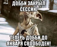 добби закрыл сессию теперь добби до января своободен!