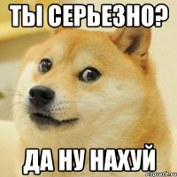 ты серьезно? да ну нахуй