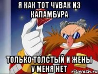 я как тот чувак из каламбура только толстый и жены у меня нет