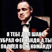 Я тебе дал шанс, убрал Фернандо, а ты подвел всю команду