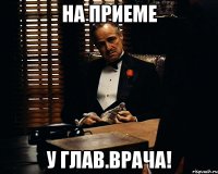 на приеме у глав.врача!