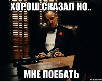 хорош сказал но.. мне поебать