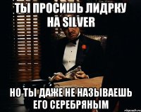 ты просишь лидрку на silver но ты даже не называешь его серебряным