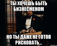 ты хочешь быть бизнесменом но ты даже не готов рисковать...