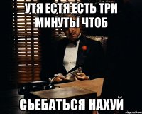 утя естя есть три минуты чтоб сьебаться нахуй