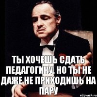 ты хочешь сдать педагогику, но ты не даже не приходишь на пару