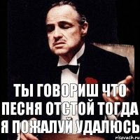 ты говориш что песня отстой тогда я пожалуй удалюсь