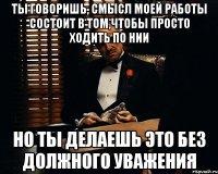 ты говоришь, смысл моей работы состоит в том,чтобы просто ходить по нии но ты делаешь это без должного уважения