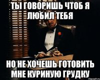 ты говоришь чтоб я любил тебя но не хочешь готовить мне куриную грудку