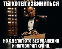 ты хотел извиниться но сделал это без уважения и наговорил хуйни.