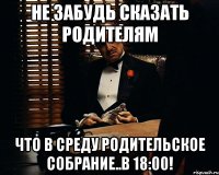 не забудь сказать родителям что в среду родительское собрание..в 18:00!