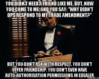 you didn't need a friend like me. but, now you come to me, and you say: "why didn't dps respond to my trade amendment?" but you don't ask with respect. you don't offer friendship. you don't even have auto-authorisation permissions in edealer