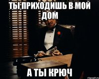 ты приходишь в мой дом а ты крюч