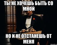 ты не хочешь быть со мной но и не отстанешь от меня