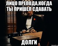 лицо препода,когда ты пришел сдавать долги