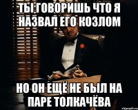 ты говоришь что я назвал его козлом но он ещё не был на паре толкачёва