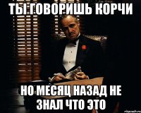 ты говоришь корчи но месяц назад не знал что это