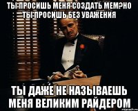 ты просишь меня создать мем?но ты просишь без уважения ты даже не называешь меня великим райдером