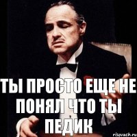 Ты просто еще не понял что ты педик