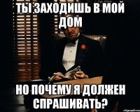 ты заходишь в мой дом но почему я должен спрашивать?