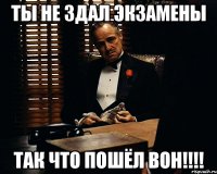 ты не здал экзамены так что пошёл вон!!!