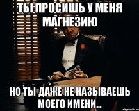 ты просишь у меня магнезию но ты даже не называешь моего имени...