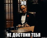 но не достоин тебя