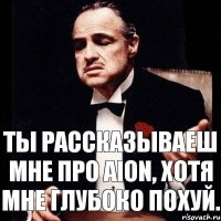 Ты рассказываеш мне про Aion, хотя мне глубоко похуй.