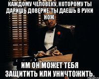 каждому человеку, которому ты даришь доверие, ты даешь в руки нож. им он может тебя защитить или уничтожить.