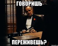 говоришь переживешь?