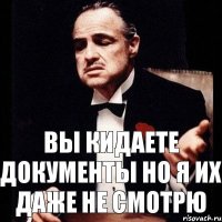 Вы кидаете документы но я их даже не смотрю