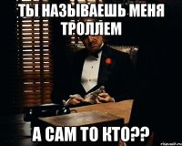 ты называешь меня троллем а сам то кто??