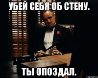 убей себя об стену. ты опоздал.