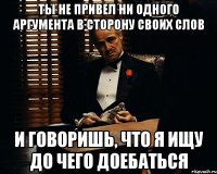 ты не привел ни одного аргумента в сторону своих слов и говоришь, что я ищу до чего доебаться