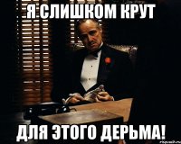 я слишком крут для этого дерьма!