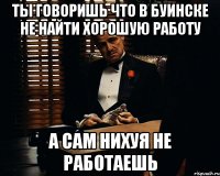 ты говоришь что в буинске не найти хорошую работу а сам нихуя не работаешь