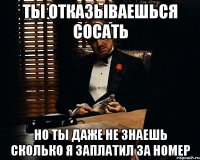 ты отказываешься сосать но ты даже не знаешь сколько я заплатил за номер