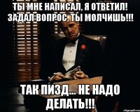 ты мне написал, я ответил! задал вопрос, ты молчишь!!! так пизд... не надо делать!!!