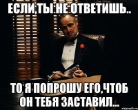 если,ты не ответишь.. то я попрошу его,чтоб он тебя заставил...