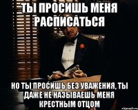 ты просишь меня расписаться но ты просишь без уважения, ты даже не называешь меня крестным отцом