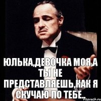 Юлька,девочка моя,а ты не представляешь,как я скучаю по тебе..