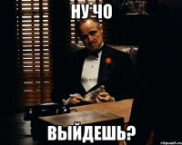 ну чо выйдешь?