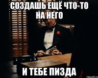 создашь ещё что-то на него и тебе пизда