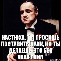 Настюха, ты просишь поставить лайк, но ты делаешь это без уважения